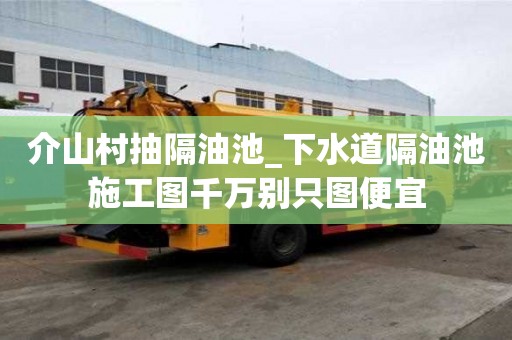 介山村抽隔油池_下水道隔油池施工圖千萬別只圖便宜
