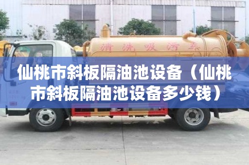 仙桃市斜板隔油池設備（仙桃市斜板隔油池設備多少錢）