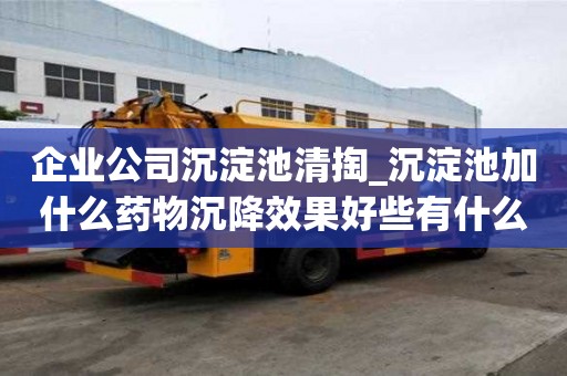 企業公司沉淀池清掏_沉淀池加什么藥物沉降效果好些有什么注意事項