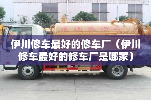 伊川修車最好的修車廠（伊川修車最好的修車廠是哪家）