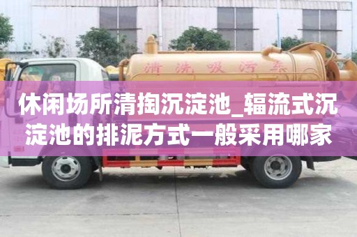 休閑場(chǎng)所清掏沉淀池_輻流式沉淀池的排泥方式一般采用哪家便宜好
