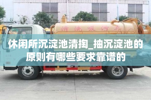 休閑所沉淀池清掏_抽沉淀池的原則有哪些要求靠譜的