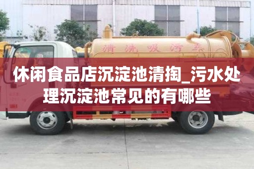 休閑食品店沉淀池清掏_污水處理沉淀池常見的有哪些