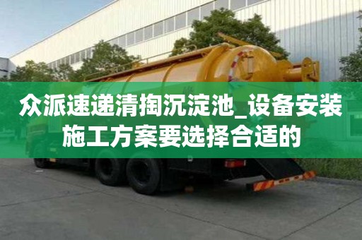 眾派速遞清掏沉淀池_設備安裝施工方案要選擇合適的