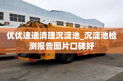 優優速遞清理沉淀池_沉淀池檢測報告圖片口碑好