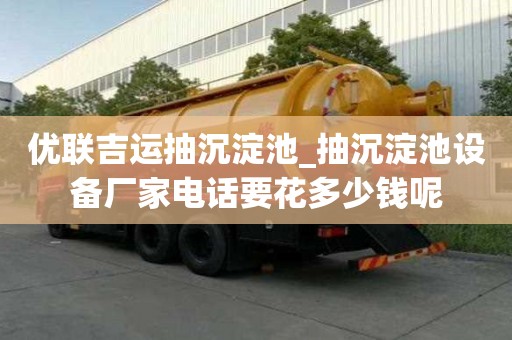 優聯吉運抽沉淀池_抽沉淀池設備廠家電話要花多少錢呢