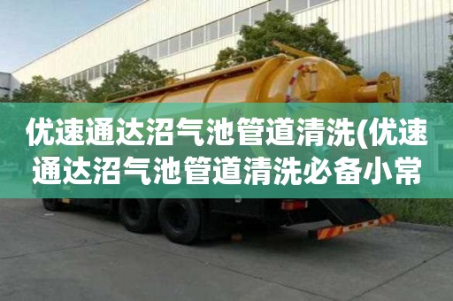 優速通達沼氣池管道清洗(優速通達沼氣池管道清洗必備小常識)