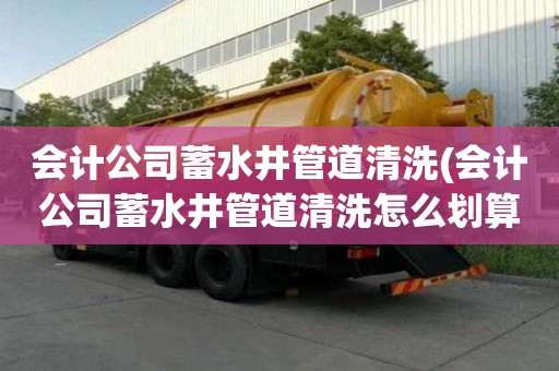 會計公司蓄水井管道清洗(會計公司蓄水井管道清洗怎么劃算)