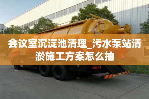 會議室沉淀池清理_污水泵站清淤施工方案怎么抽