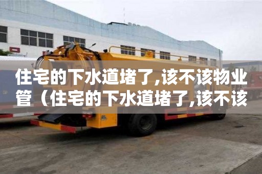 住宅的下水道堵了,該不該物業管（住宅的下水道堵了,該不該物業管呢）