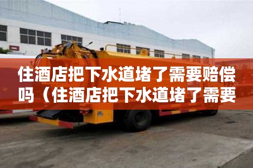 住酒店把下水道堵了需要賠償嗎（住酒店把下水道堵了需要賠償嗎）