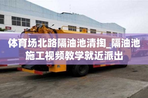 體育場北路隔油池清掏_隔油池施工視頻教學就近派出