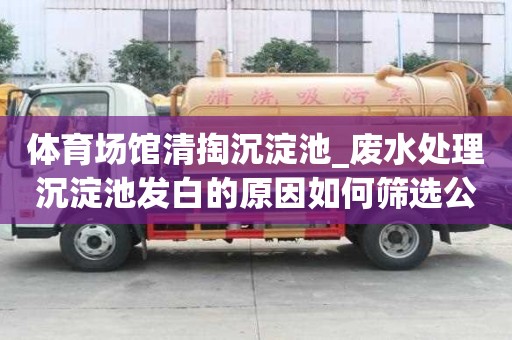 體育場館清掏沉淀池_廢水處理沉淀池發白的原因如何篩選公司