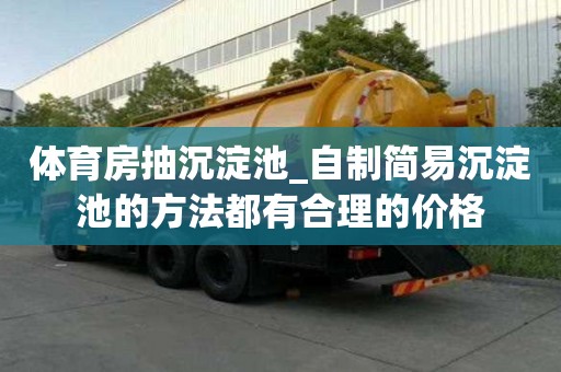 體育房抽沉淀池_自制簡易沉淀池的方法都有合理的價格
