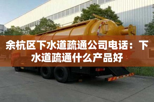 余杭區下水道疏通公司電話：下水道疏通什么產品好