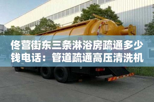 佟營街東三條淋浴房疏通多少錢電話：管道疏通高壓清洗機(jī)