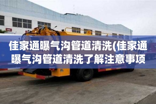 佳家通曝氣溝管道清洗(佳家通曝氣溝管道清洗了解注意事項)