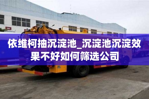 依維柯抽沉淀池_沉淀池沉淀效果不好如何篩選公司