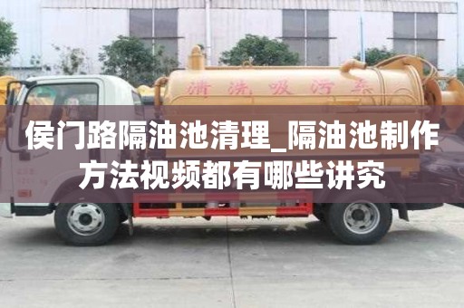 侯門路隔油池清理_隔油池制作方法視頻都有哪些講究