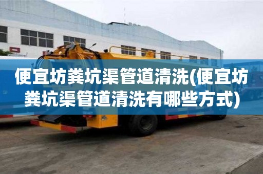 便宜坊糞坑渠管道清洗(便宜坊糞坑渠管道清洗有哪些方式)