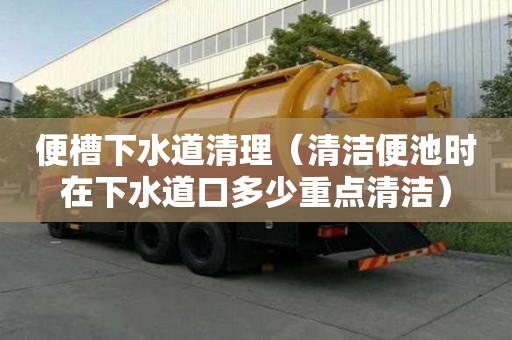 便槽下水道清理（清潔便池時在下水道口多少重點清潔）