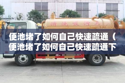 便池堵了如何自己快速疏通(便池堵了如何自己快速疏通下水道) 便池堵了如何自己快速疏通(便池堵了如何自己快速疏通下水道)