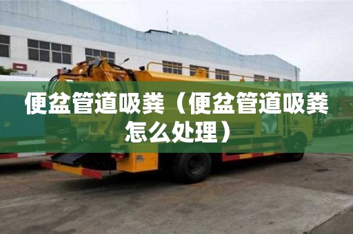 便盆管道吸糞（便盆管道吸糞怎么處理）