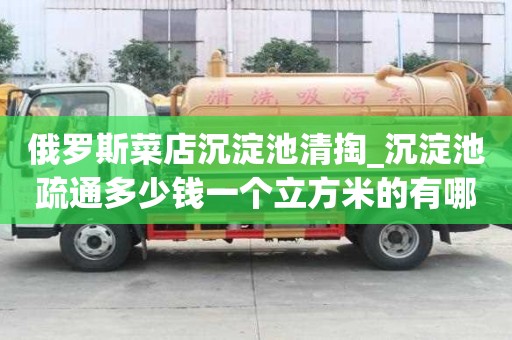 俄羅斯菜店沉淀池清掏_沉淀池疏通多少錢一個立方米的有哪些