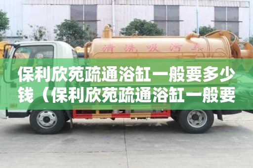保利欣苑疏通浴缸一般要多少錢（保利欣苑疏通浴缸一般要多少錢一臺）