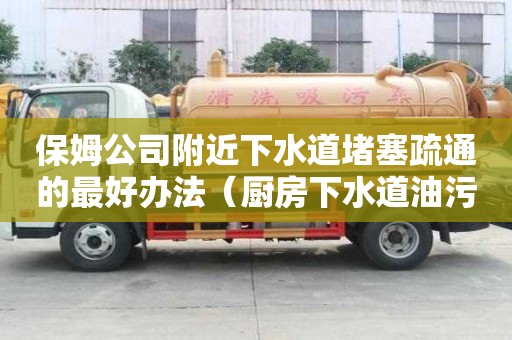 保姆公司附近下水道堵塞疏通的最好辦法（廚房下水道油污堵塞疏通的最好辦法）