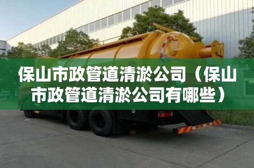 保山市政管道清淤公司（保山市政管道清淤公司有哪些）