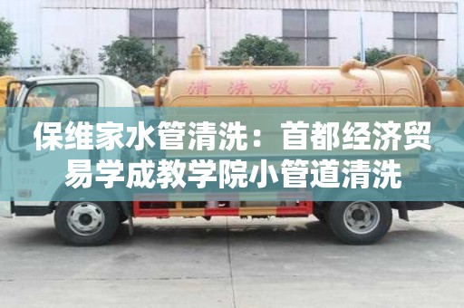 保維家水管清洗：首都經(jīng)濟貿(mào)易學(xué)成教學(xué)院小管道清洗