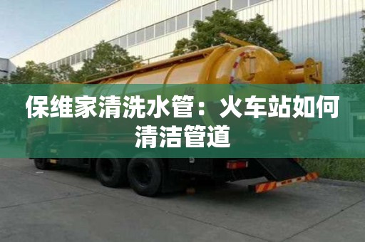 保維家清洗水管：火車站如何清潔管道