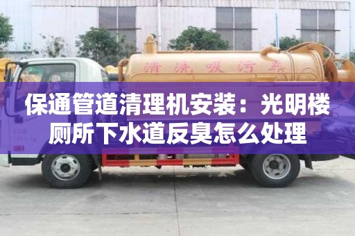 保通管道清理機安裝：光明樓廁所下水道反臭怎么處理
