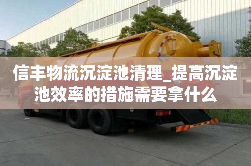 信豐物流沉淀池清理_提高沉淀池效率的措施需要拿什么