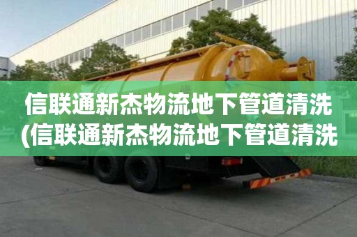 信聯通新杰物流地下管道清洗(信聯通新杰物流地下管道清洗有什么特點)