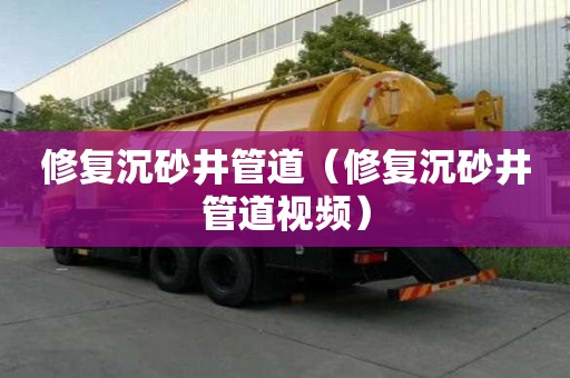 修復(fù)沉砂井管道（修復(fù)沉砂井管道視頻）