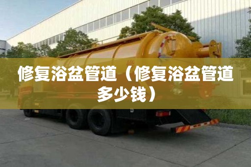 修復(fù)浴盆管道（修復(fù)浴盆管道多少錢）