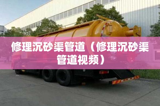 修理沉砂渠管道（修理沉砂渠管道視頻）