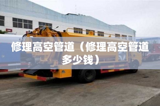 修理高空管道(修理高空管道多少錢) 修理高空管道(修理高空管道多少錢)