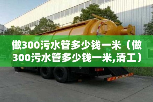 做300污水管多少錢一米（做300污水管多少錢一米,清工）