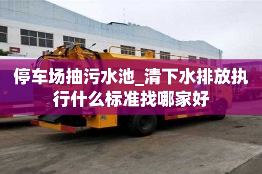 停車場抽污水池_清下水排放執行什么標準找哪家好