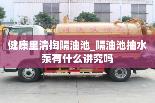 健康里清掏隔油池_隔油池抽水泵有什么講究嗎