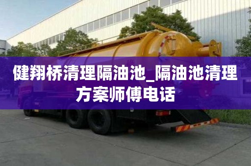 健翔橋清理隔油池_隔油池清理方案師傅電話