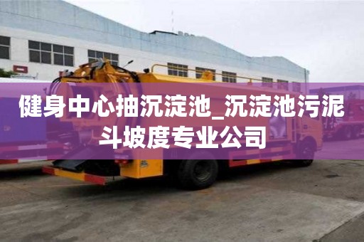 健身中心抽沉淀池_沉淀池污泥斗坡度專業(yè)公司