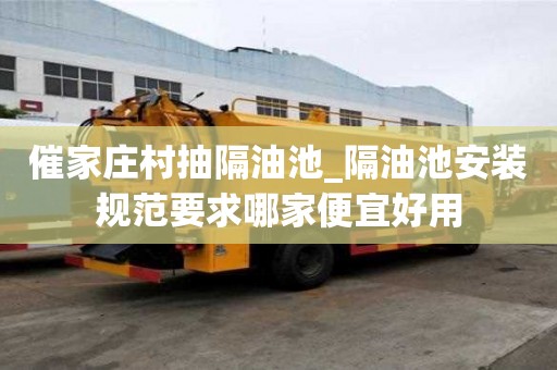 催家莊村抽隔油池_隔油池安裝規范要求哪家便宜好用