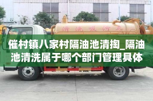 催村鎮八家村隔油池清掏_隔油池清洗屬于哪個部門管理具體怎么收費