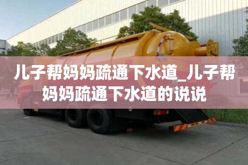 兒子幫媽媽疏通下水道_兒子幫媽媽疏通下水道的說說