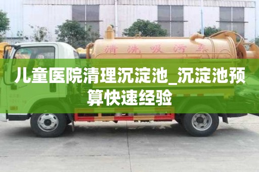 兒童醫院清理沉淀池_沉淀池預算快速經驗