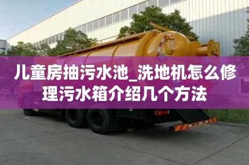兒童房抽污水池_洗地機怎么修理污水箱介紹幾個方法